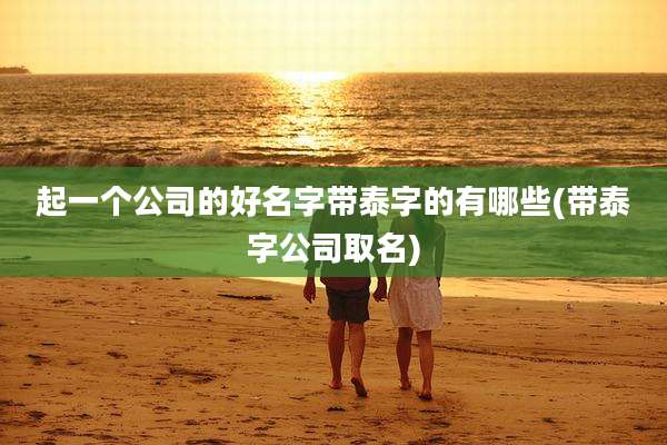 起一个公司的好名字带泰字的有哪些(带泰字公司取名)