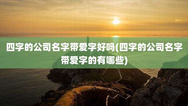 四字的公司名字带爱字好吗(四字的公司名字带爱字的有哪些)
