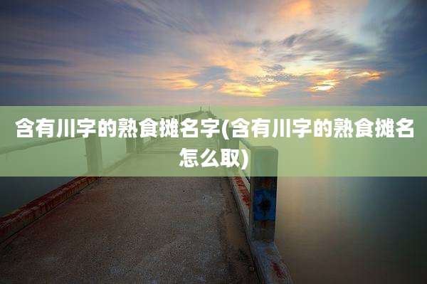 含有川字的熟食摊名字(含有川字的熟食摊名怎么取)