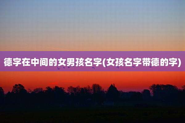 德字在中间的女男孩名字(女孩名字带德的字)