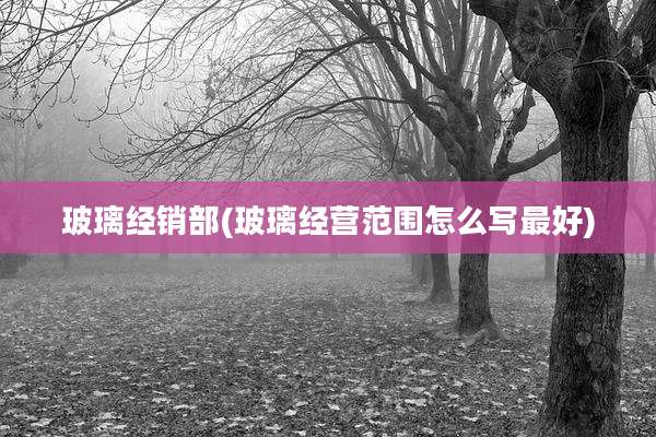 玻璃经销部(玻璃经营范围怎么写最好)