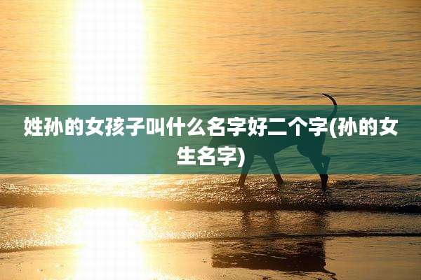 姓孙的女孩子叫什么名字好二个字(孙的女生名字)