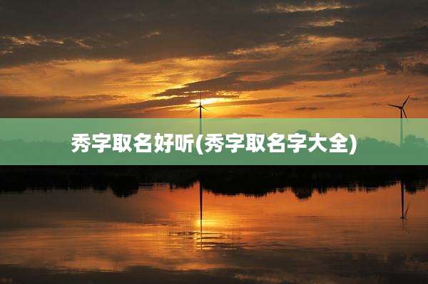 秀字取名好听(秀字取名字大全)
