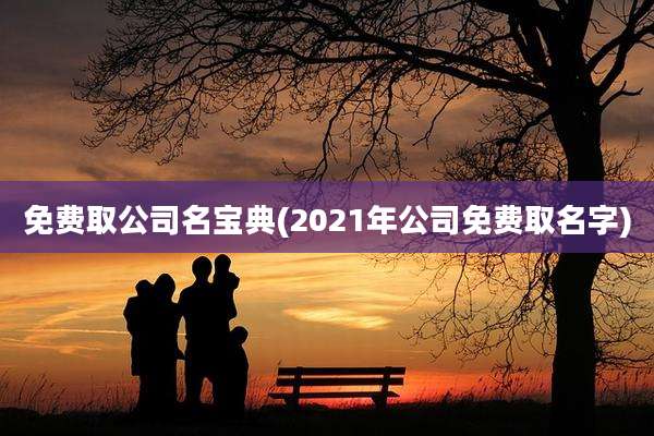 免费取公司名宝典(2021年公司免费取名字)