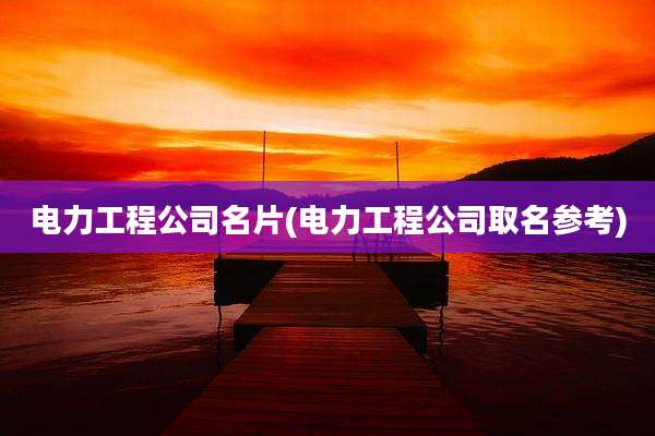 电力工程公司名片(电力工程公司取名参考)