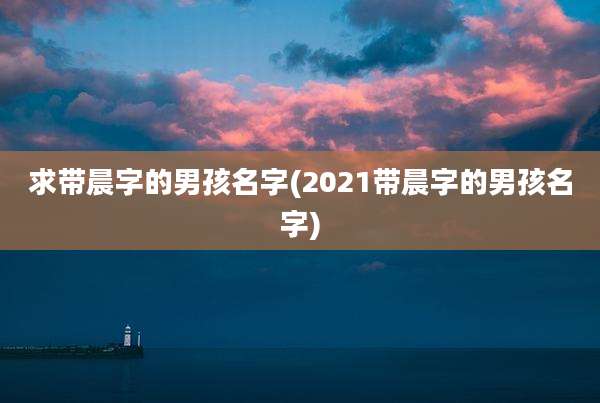 求带晨字的男孩名字(2021带晨字的男孩名字)