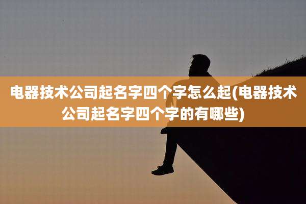 电器技术公司起名字四个字怎么起(电器技术公司起名字四个字的有哪些)