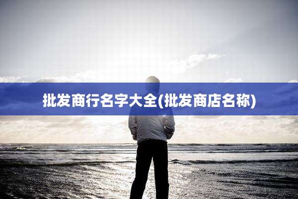 批发商行名字大全(批发商店名称)