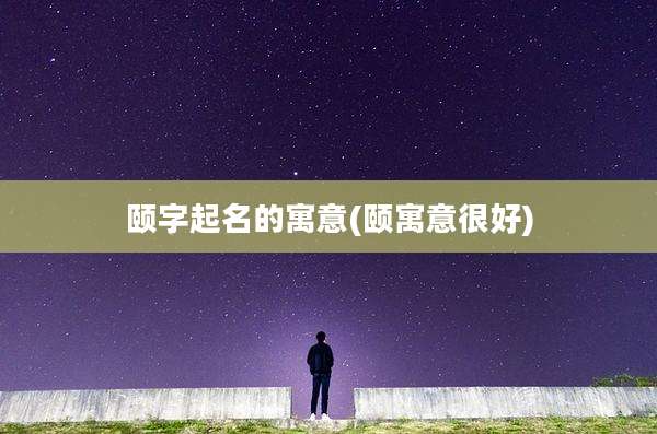 颐字起名的寓意(颐寓意很好)