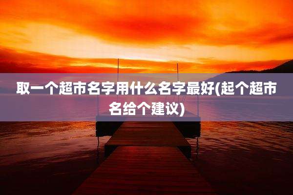 取一个超市名字用什么名字最好(起个超市名给个建议)