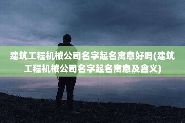 建筑工程机械公司名字起名寓意好吗(建筑工程机械公司名字起名寓意及含义)