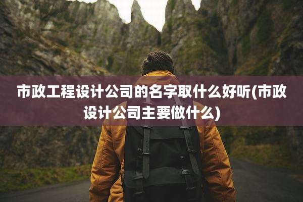 市政工程设计公司的名字取什么好听(市政设计公司主要做什么)