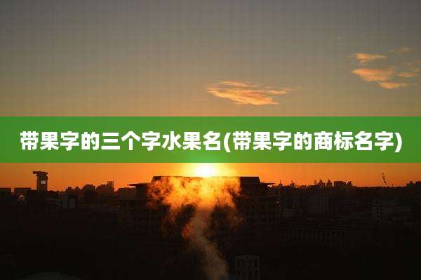 带果字的三个字水果名(带果字的商标名字)