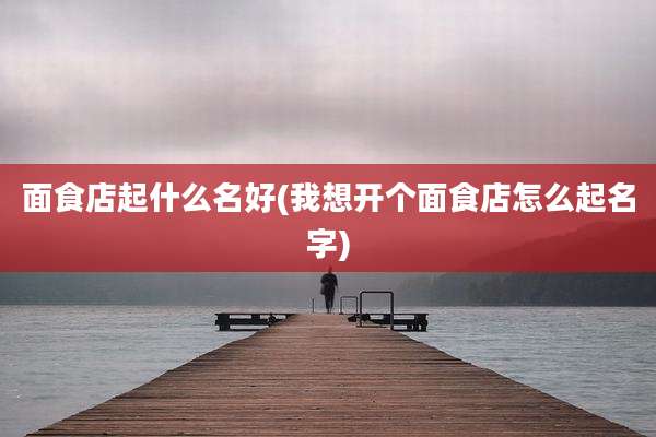 面食店起什么名好(我想开个面食店怎么起名字)