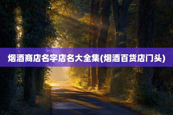 烟酒商店名字店名大全集(烟酒百货店门头)
