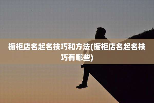 橱柜店名起名技巧和方法(橱柜店名起名技巧有哪些)