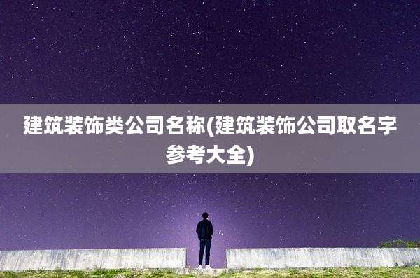 建筑装饰类公司名称(建筑装饰公司取名字参考大全)