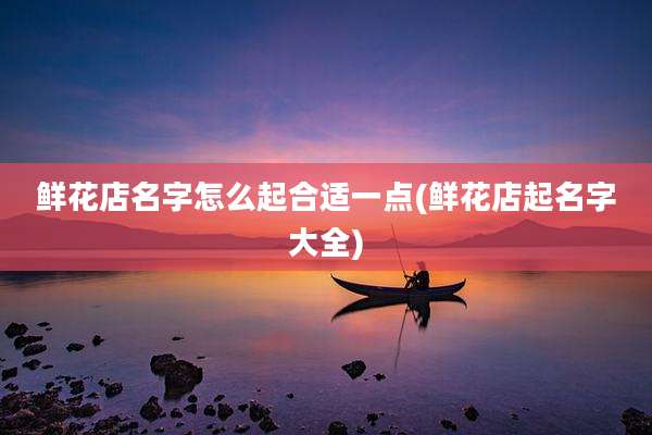 鲜花店名字怎么起合适一点(鲜花店起名字大全)