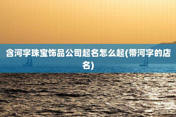 含河字珠宝饰品公司起名怎么起(带河字的店名)