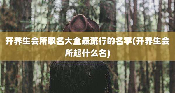 开养生会所取名大全最流行的名字(开养生会所起什么名)