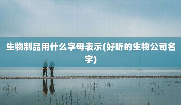 生物制品用什么字母表示(好听的生物公司名字)