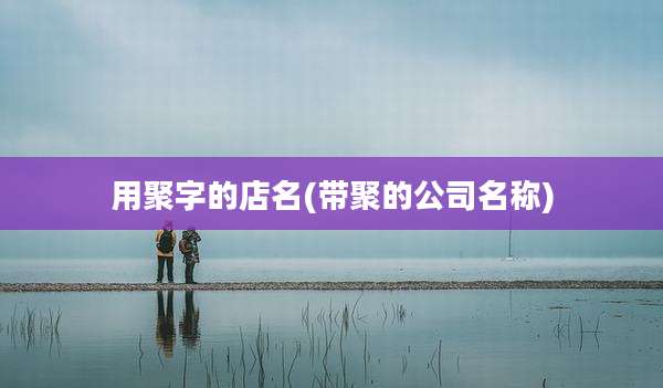 用聚字的店名(带聚的公司名称)