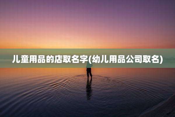 儿童用品的店取名字(幼儿用品公司取名)