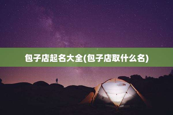 包子店起名大全(包子店取什么名)