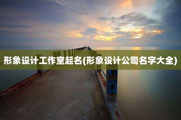 形象设计工作室起名(形象设计公司名字大全)