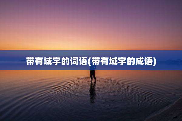 带有域字的词语(带有域字的成语)