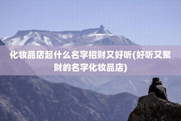 化妆品店起什么名字招财又好听(好听又聚财的名字化妆品店)