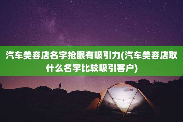 汽车美容店名字抢眼有吸引力(汽车美容店取什么名字比较吸引客户)