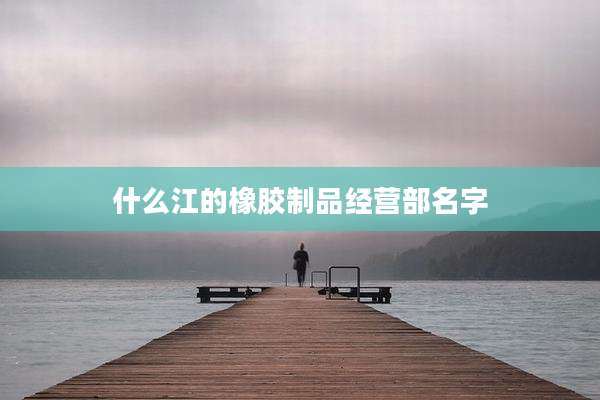 什么江的橡胶制品经营部名字