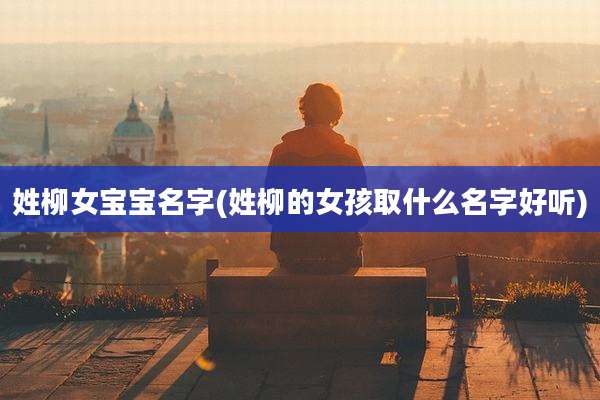姓柳女宝宝名字(姓柳的女孩取什么名字好听)