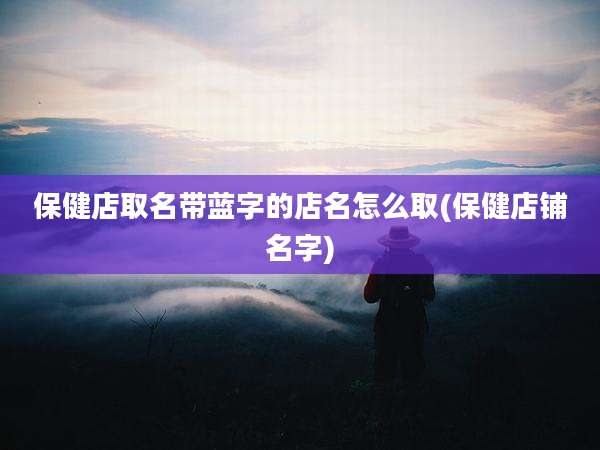 保健店取名带蓝字的店名怎么取(保健店铺名字)