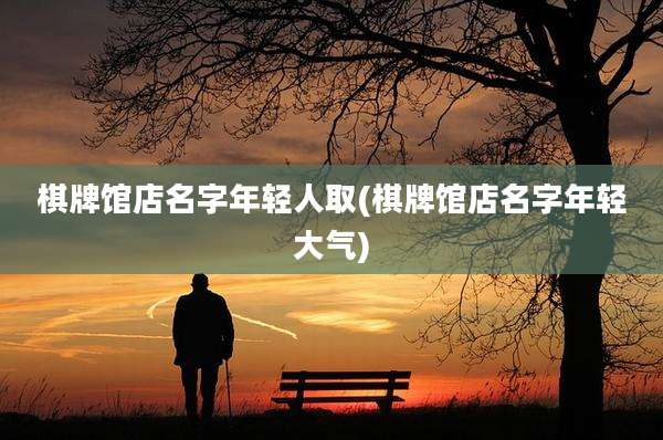 棋牌馆店名字年轻人取(棋牌馆店名字年轻大气)