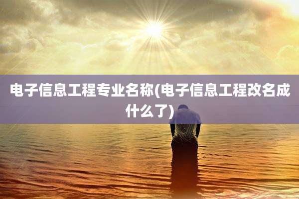 电子信息工程专业名称(电子信息工程改名成什么了)
