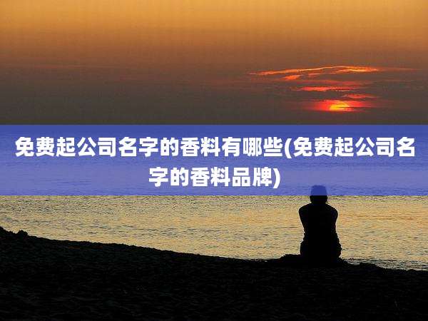 免费起公司名字的香料有哪些(免费起公司名字的香料品牌)