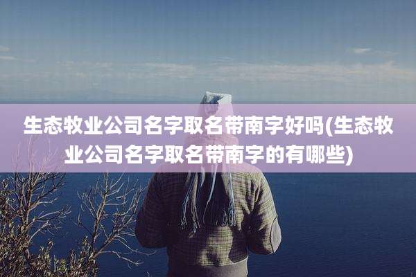 生态牧业公司名字取名带南字好吗(生态牧业公司名字取名带南字的有哪些)