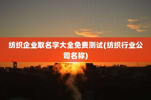 纺织企业取名字大全免费测试(纺织行业公司名称)