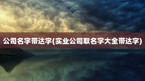 公司名字带达字(实业公司取名字大全带达字)