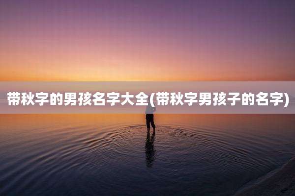 带秋字的男孩名字大全(带秋字男孩子的名字)