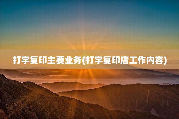 打字复印主要业务(打字复印店工作内容)