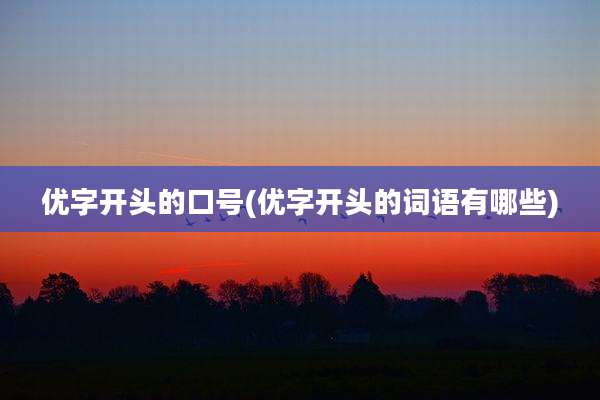 优字开头的口号(优字开头的词语有哪些)