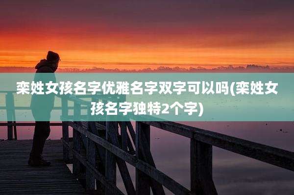 栾姓女孩名字优雅名字双字可以吗(栾姓女孩名字独特2个字)