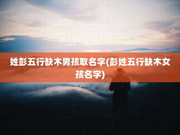 姓彭五行缺木男孩取名字(彭姓五行缺木女孩名字)