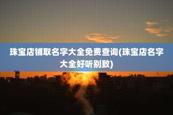 珠宝店铺取名字大全免费查询(珠宝店名字大全好听别致)