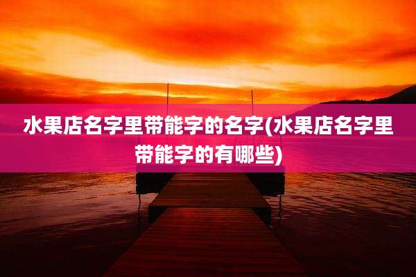 水果店名字里带能字的名字(水果店名字里带能字的有哪些)