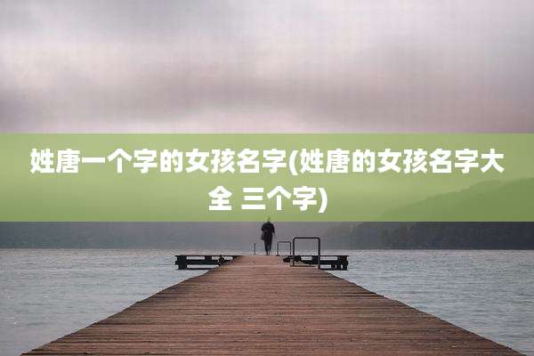 姓唐一个字的女孩名字(姓唐的女孩名字大全 三个字)