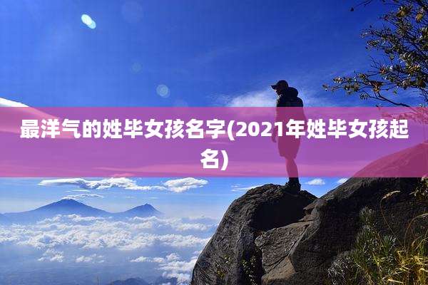 最洋气的姓毕女孩名字(2021年姓毕女孩起名)